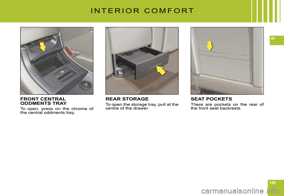 Citroen C6 DAG 2008 1.G Owners Manual 109
III
I N T E R I O R   C O M F O R T
FRONT CENTRAL ODDMENTS TRAY
To  open,  press  on  the  chrome  of the central oddments tray.
REAR STORAGE
To open the storage tray, pull at the centre of the dr