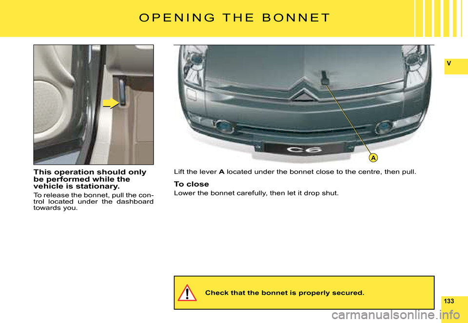 Citroen C6 DAG 2008 1.G Owners Manual 133
V
A
This operation should only be performed while the vehicle is stationary.
To release the bonnet, pull the con-trol  located  under  the  dashboard towards you.
Lift the lever A located under th