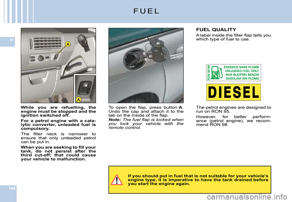 Citroen C6 DAG 2008 1.G Owners Manual 148
VIA
A
F U E L
If you should put in fuel that is not suitable for your vehicles engine type, it is imperative to have the tank drained be fore you start the engine again.
While  you  are  refuelli