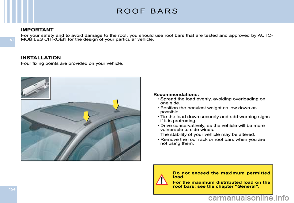 Citroen C6 DAG 2008 1.G Owners Manual 154
VI
�R �O �O �F �  �B �A �R �S
Do  not  exceed  the  maximum  permitted load.
For  the  maximum  distributed  load  on  the roof bars: see the chapter "General".
Recommendations:�S�p�r�e�a�d� �t�h�