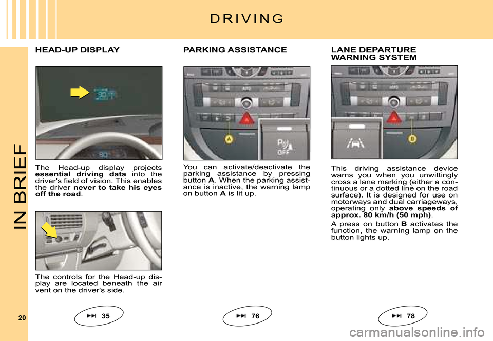 Citroen C6 DAG 2008 1.G Owners Manual 20
IN BRIEF
You  can  activate/deactivate  the parking  assistance  by  pressing button A. When the parking assist-ance  is  inactive,  the  warning  lamp on button A is lit up.
PARKING ASSISTANCELANE