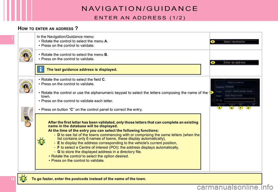 Citroen C6 DAG 2008 1.G Owners Manual 141414
IA
B
DEFG
C
HOW  TO  ENTER  AN  ADDRESS  ?
N A V I G A T I O N / G U I D A N C E
E N T E R   A N   A D D R E S S   ( 1 / 2 )
To go faster, enter the postcode instead of the name  of the town.
I
