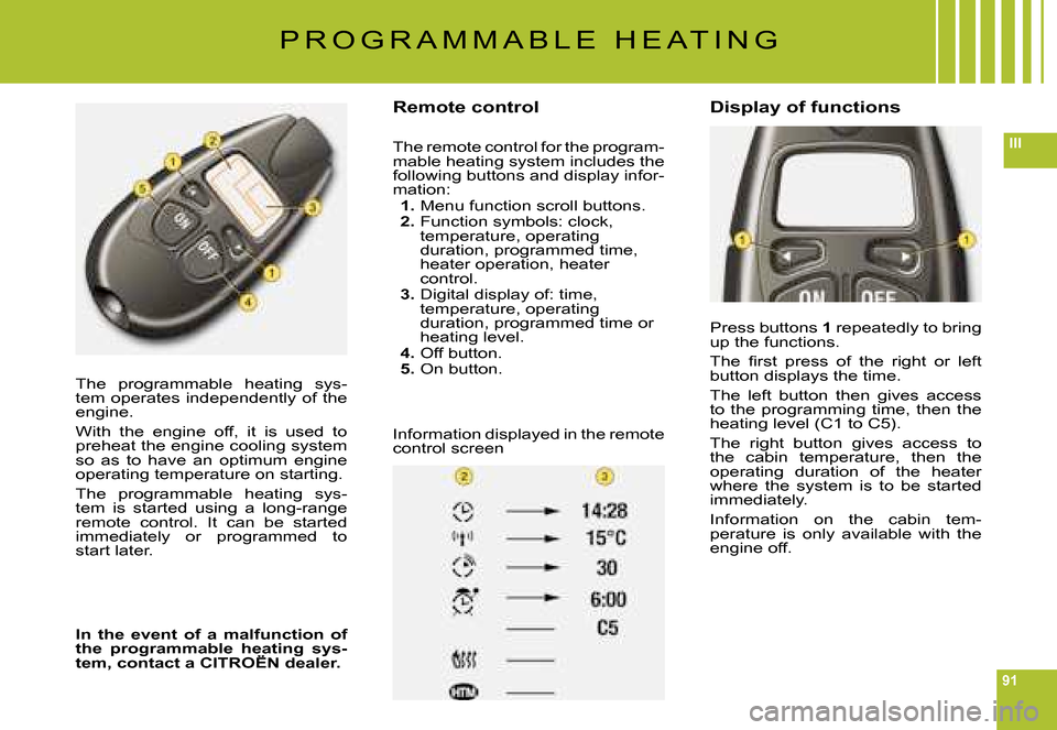 Citroen C6 DAG 2008 1.G Manual Online 91
III
The  programmable  heating  sys-tem operates independently of the engine.
With  the  engine  off,  it  is  used  to preheat the engine cooling system so  as  to  have  an  optimum  engine opera