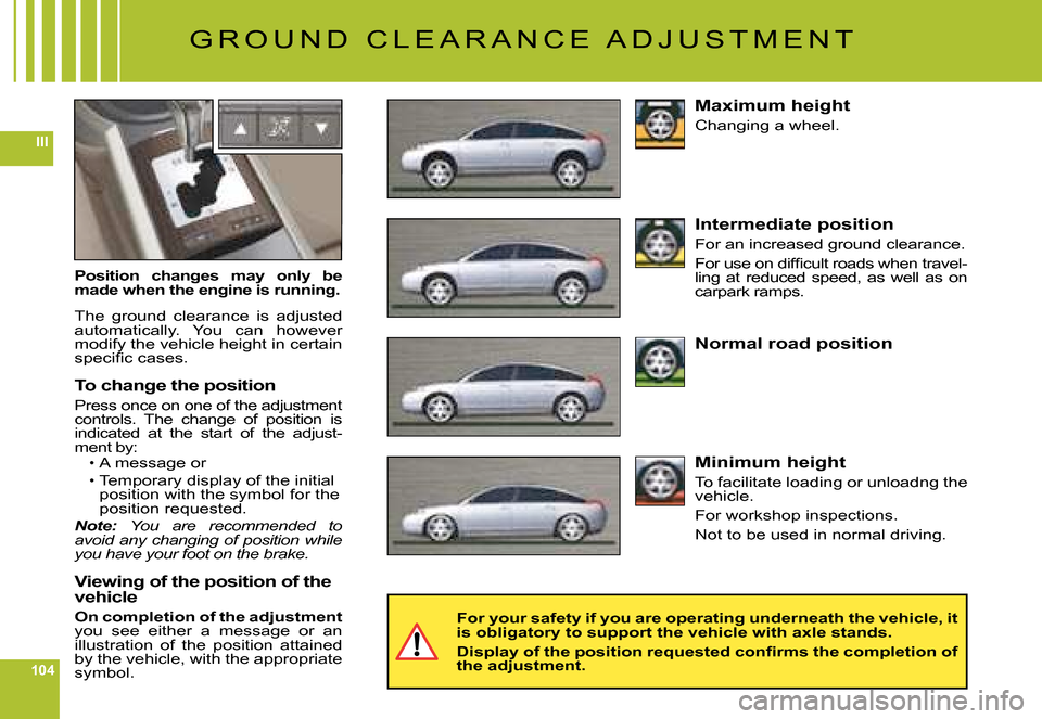 Citroen C6 2008 1.G User Guide 104
III
G R O U N D   C L E A R A N C E   A D J U S T M E N T
Position  changes  may  only  be made when the engine is running.
The  ground  clearance  is  adjusted automatically.  You  can  however m
