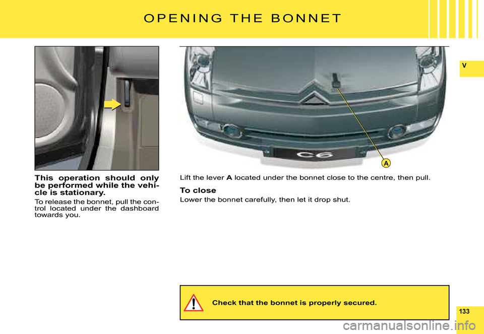 Citroen C6 2008 1.G Owners Manual 133
V
A
This  operation  should  only be performed while the vehi-cle is stationary.
To release the bonnet, pull the con-trol  located  under  the  dashboard towards you.
Lift the lever A located unde