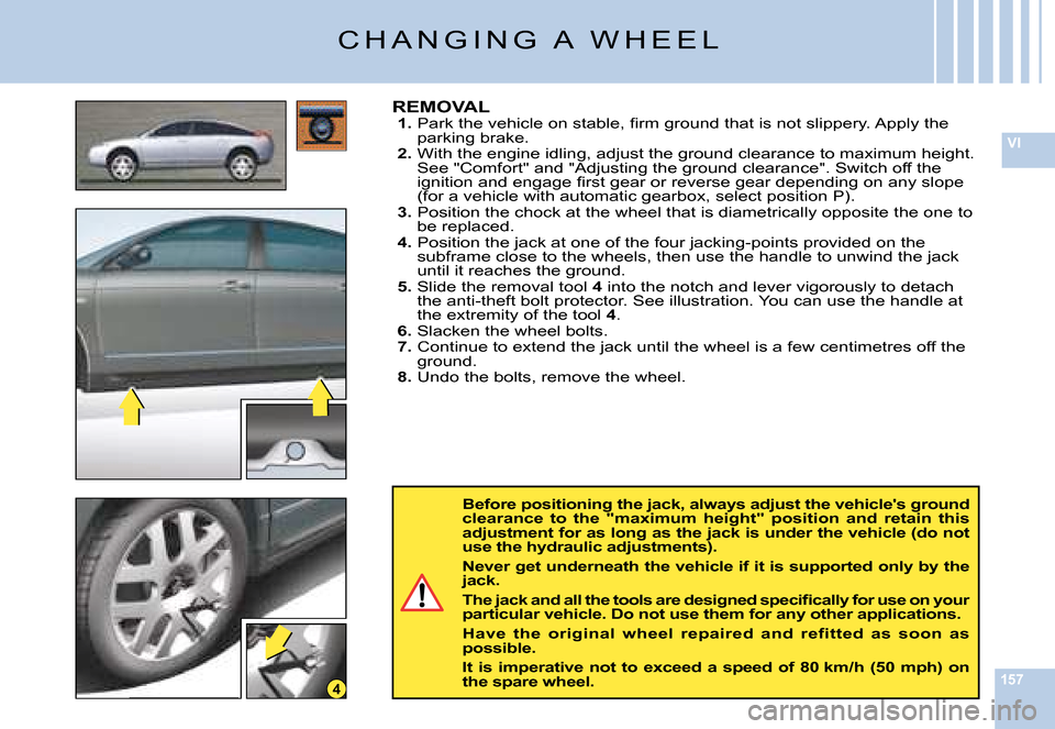 Citroen C6 2008 1.G Owners Manual 157
VI
4
Before positioning the jack, always adjust the vehicles ground clearance  to  the  "maximum  height"  position  and  reta in  this adjustment for as long as the jack is under the vehicle (do
