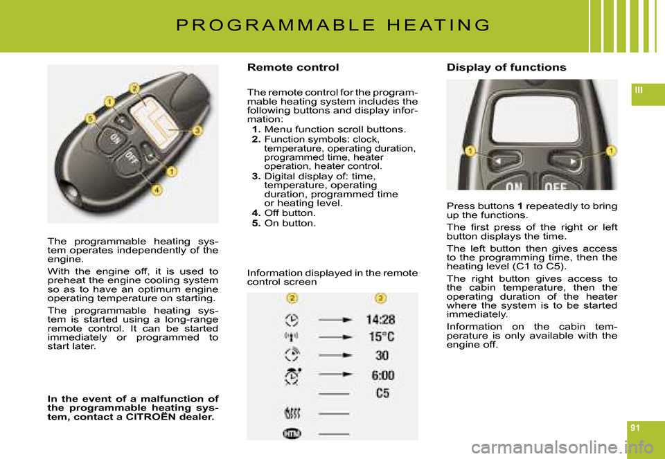 Citroen C6 2008 1.G Owners Manual 91
III
The  programmable  heating  sys-tem operates independently of the engine.
With  the  engine  off,  it  is  used  to preheat the engine cooling system so  as  to  have  an  optimum  engine opera