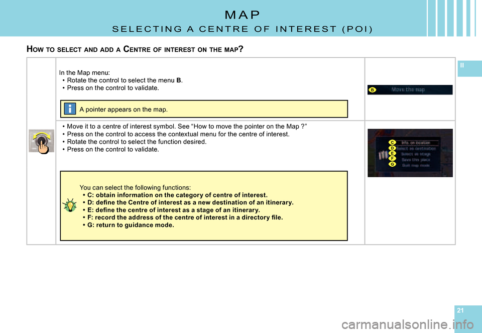 Citroen C8 DAG 2008 1.G Owners Manual 212121
II
B
CDEFG
M A P
S E L E C T I N G   A   C E N T R E   O F   I N T E R E S T   ( P O I )
HOW  TO  SELECT  AND  ADD  A  C ENTRE  OF  INTEREST  ON  THE  MAP ?
In the Map menu:Rotate the control t