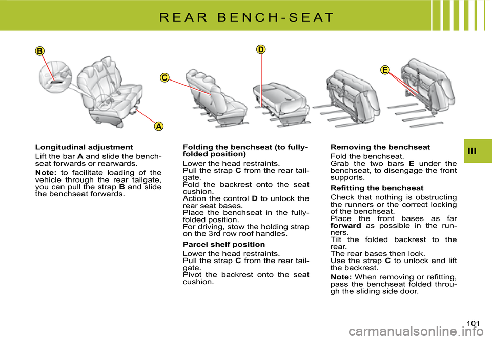 Citroen C8 DAG 2008 1.G Owners Manual E
B
A
C
D
�1�0�1� III
Longitudinal adjustment 
�L�i�f�t� �t�h�e� �b�a�r� 
A� �a�n�d� �s�l�i�d�e� �t�h�e� �b�e�n�c�h -
�s�e�a�t� �f�o�r�w�a�r�d�s� �o�r� �r�e�a�r�w�a�r�d�s�.
Note: �  �t�o�  �f�a�c�i�l�