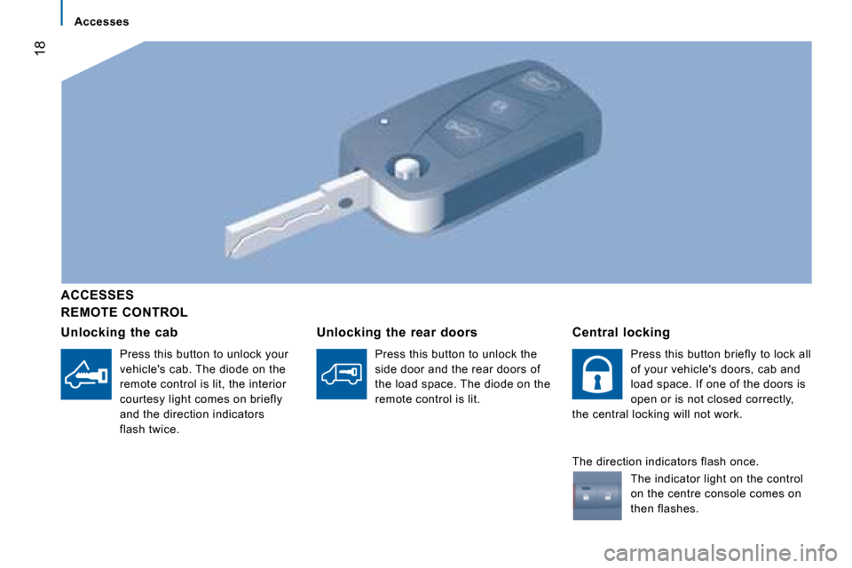 Citroen JUMPER DAG 2008 2.G User Guide 18
  REMOTE  CONTROL  
  ACCESSES   
  Unlocking  the  cab 
 Press this button to unlock your  
vehicles cab. The diode on the 
remote control is lit, the interior 
courtesy light comes on briefly 
a