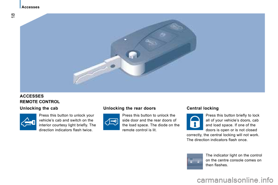 Citroen JUMPER 2008 2.G Owners Manual 18
Accesses
 REMOTE CONTROL 
  ACCESSES   
  Unlocking  the  cab  Press this button to unlock your  
vehicle’s cab and switch on the 
interior courtesy light briefly. The 
direction indicators flash