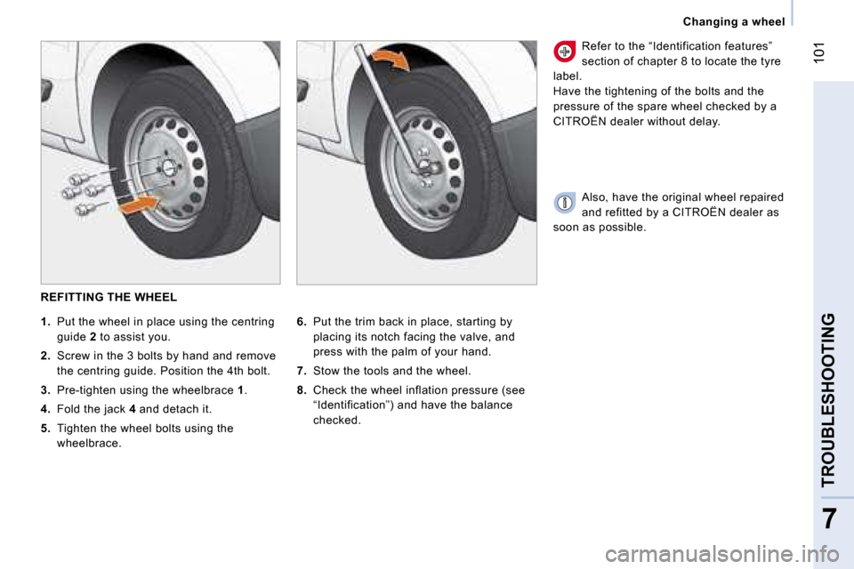 Citroen NEMO 2008 1.G Owners Manual 101
7
TROUBLESHOOTING
 Changing a wheel 
  REFITTING THE WHEEL 
 
6.     Put the trim back in place, starting by 
placing its notch facing the valve, and  
press with the palm of your hand. 
 
7.     