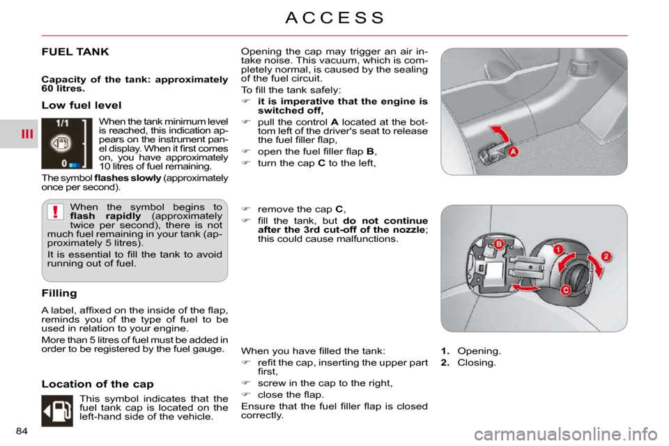 Citroen C CROSSER DAG 2009.5 1.G Owners Guide III
!
A C C E S S
84 
FUEL TANK  Opening  the  cap  may  trigger  an  air  in- 
take noise. This vacuum, which is com-
pletely normal, is caused by the sealing 
of the fuel circuit.  
� �T�o� �ﬁ� �l