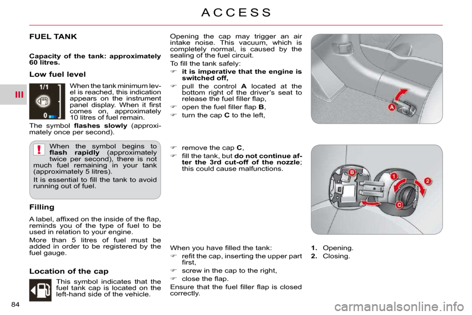 Citroen C CROSSER 2009.5 1.G Manual Online III
!
A C C E S S
84 
FUEL TANK  Opening  the  cap  may  trigger  an  air  
intake  noise.  This  vacuum,  which  is 
completely  normal,  is  caused  by  the 
sealing of the fuel circuit.  
� �T�o� �