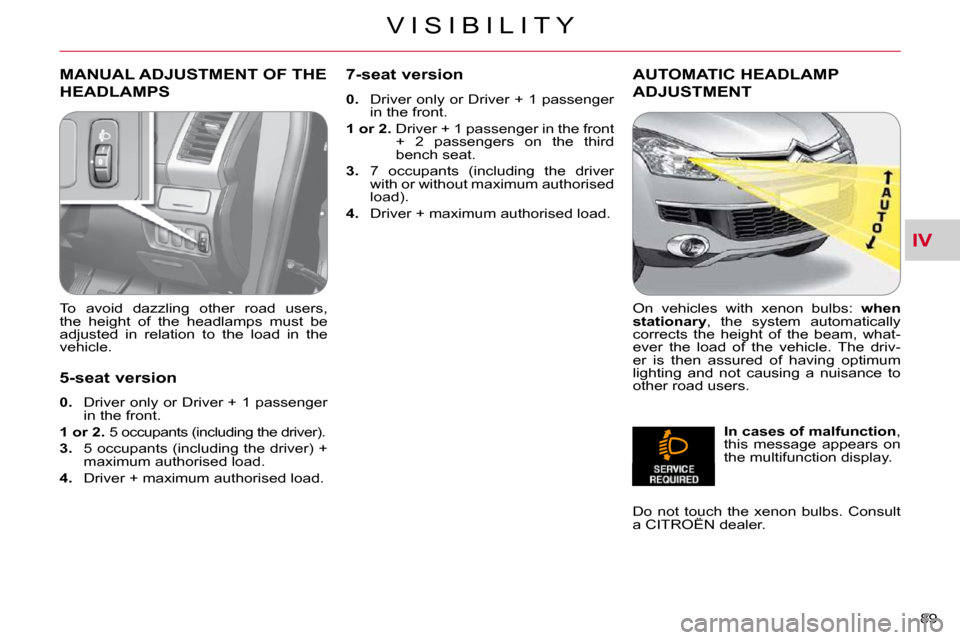 Citroen C CROSSER 2009.5 1.G Owners Manual IV
V I S I B I L I T Y
89 
MANUAL ADJUSTMENT OF THE 
HEADLAMPS 
  To  avoid  dazzling  other  road  users,  
�t�h�e�  �h�e�i�g�h�t�  �o�f�  �t�h�e�  �h�e�a�d�l�a�m�p�s�  �m�u�s�t�  �b�e� 
adjusted  in