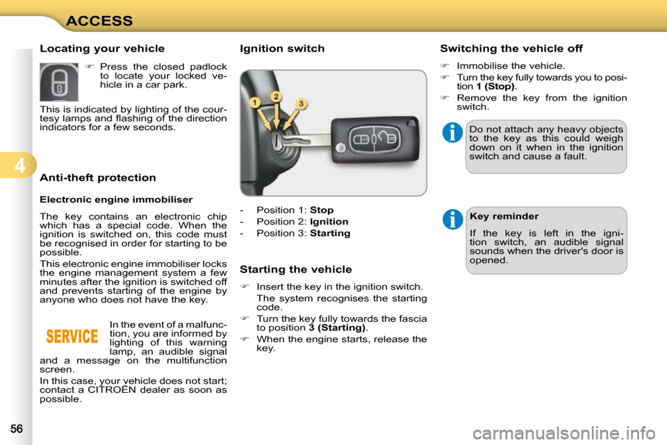 Citroen C3 DAG 2009.5 1.G User Guide 4
ACCESS
             Anti-theft protection  
  Electronic engine immobiliser  
 The  key  contains  an  electronic  chip  
which  has  a  special  code.  When  the 
ignition  is  switched  on,  this 