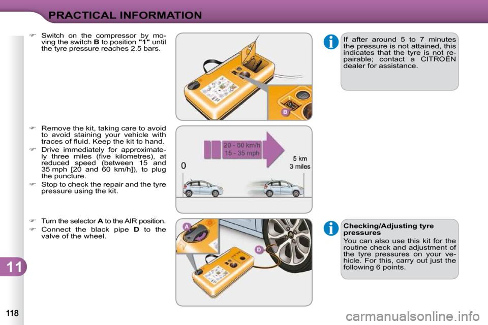 Citroen C3 2009.5 1.G Owners Manual 11
PRACTICAL INFORMATION
 If  after  around  5  to  7  minutes  
the pressure is not attained, this 
indicates  that  the  tyre  is  not  re-
pairable;  contact  a  CITROËN 
dealer for assistance. 
 