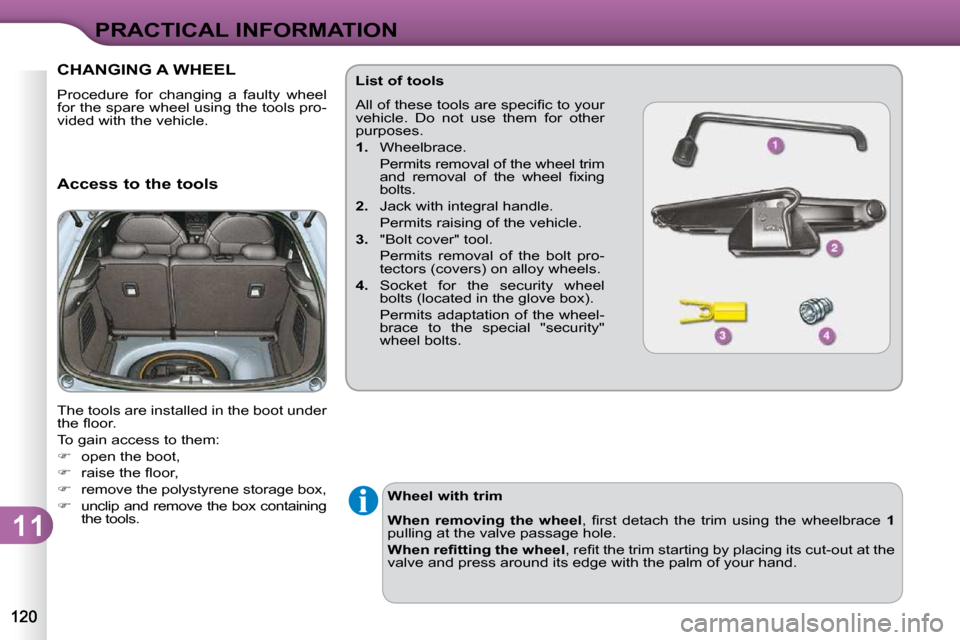 Citroen C3 2009.5 1.G Owners Manual 11
PRACTICAL INFORMATION
CHANGING A WHEEL 
 Procedure  for  changing  a  faulty  wheel  
for the spare wheel using the tools pro-
vided with the vehicle.  
  Access to the tools  
 The tools are insta