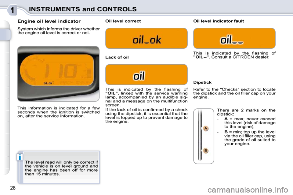 Citroen C3 PICASSO DAG 2009.5 1.G User Guide i
28
INSTRUMENTS and CONTROLS
 The level read will only be correct if  
the  vehicle  is  on  level  ground  and 
the  engine  has  been  off  for  more 
than 15 minutes. 
                Engine oil l