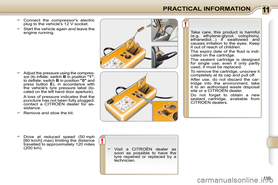 Citroen C3 PICASSO 2009.5 1.G User Guide !
!
119
PRACTICAL INFORMATION
  
�    Connect  the  compressors  electric 
plug to the vehicles 12 V socket. 
  
�    Start the vehicle again and leave the 
engine running. 
  
�   
Adjust 