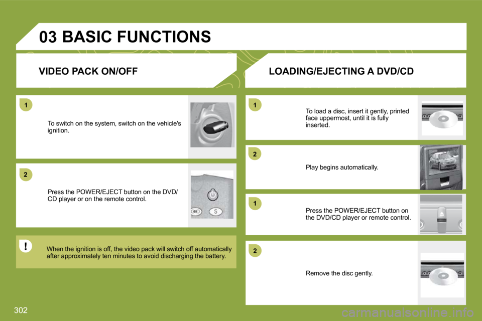 Citroen C4 PICASSO DAG 2009.5 1.G Owners Guide 302
11
22
11
22
11
22
03
  VIDEO PACK ON/OFF 
 BASIC FUNCTIONS 
 To switch on the system, switch on the vehicles ignition. 
 Press the POWER/EJECT button on the DVD/CD player or on the remote control