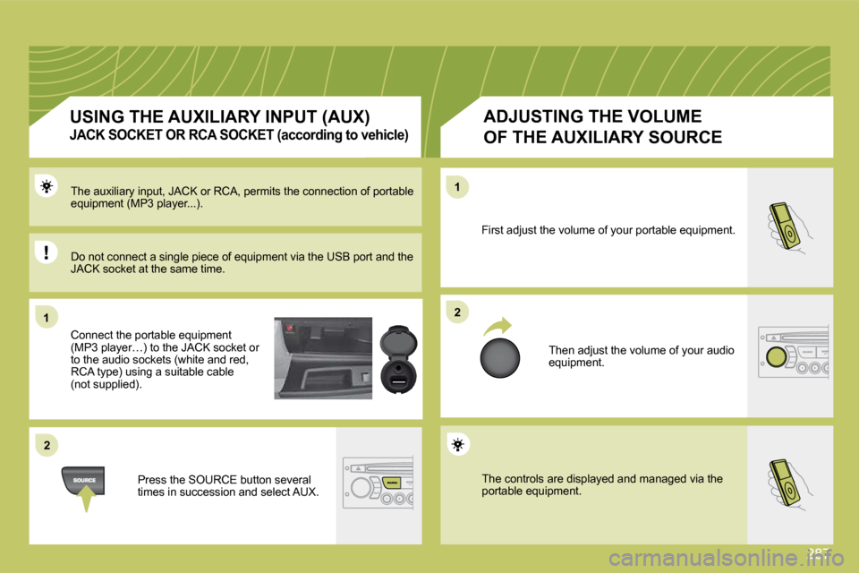 Citroen C4 PICASSO 2009.5 1.G User Guide 287
11
22
22
11 The auxiliary input, JACK or RCA, permits the connection of portable equipment (MP3 player...). 
 Connect the portable equipment (MP3 player…) to the JACK socket or to the audio sock