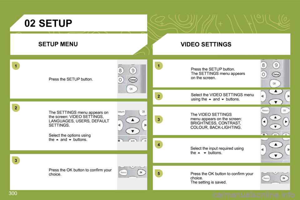 Citroen C4 PICASSO 2009.5 1.G Owners Manual 300
02
1
22
33
44
33
22
11
55
SETUP MENU
SETUP
Press the SETUP button.
The SETTINGS menu appears on the screen: VIDEO SETTINGS, LANGUAGES, USERS, DEFAULT SETTINGS.
Select the options usi Citroen C4 PICASSO 2009.5 1.G Owners Manual 300
02
1
22
33
44
33
22
11
55
SETUP MENU
SETUP
Press the SETUP button.
The SETTINGS menu appears on the screen: VIDEO SETTINGS, LANGUAGES, USERS, DEFAULT SETTINGS.
Select the options usi