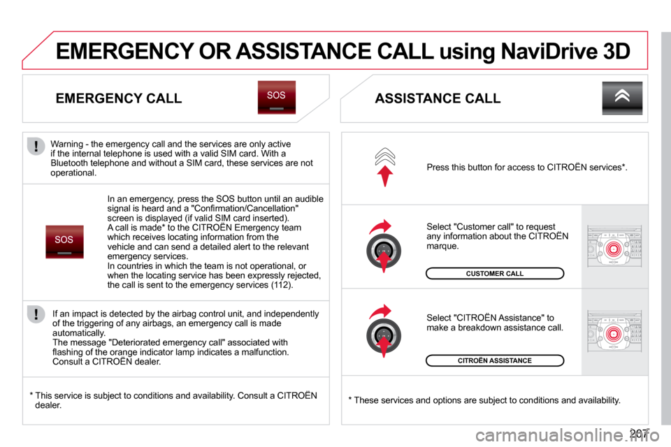 Citroen C5 2009.5 (RD/TD) / 2.G Workshop Manual 207
 CITROËN ASSISTANCE  
 CUSTOMER CALL 
 Press this button for access to CITROËN services*  . 
 Select "Customer call" to request any information about the CITROËN marque. 
 Select "CITROËN Assi