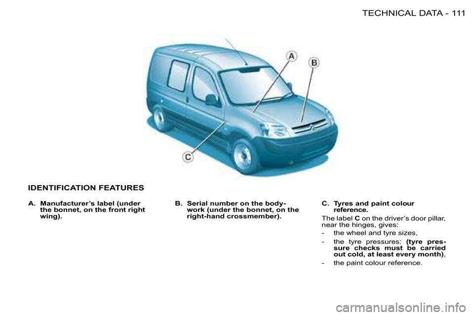 Citroen BERLINGO FIRST RHD 2009 1.G Owners Manual 111TECHNICAL DATA-
 IDENTIFICATION FEATURES 
  
B.     Serial number on the body- 
work (under the bonnet, on the 
right-hand crossmember).     
C.     Tyres and paint colour 
reference.    
 The labe