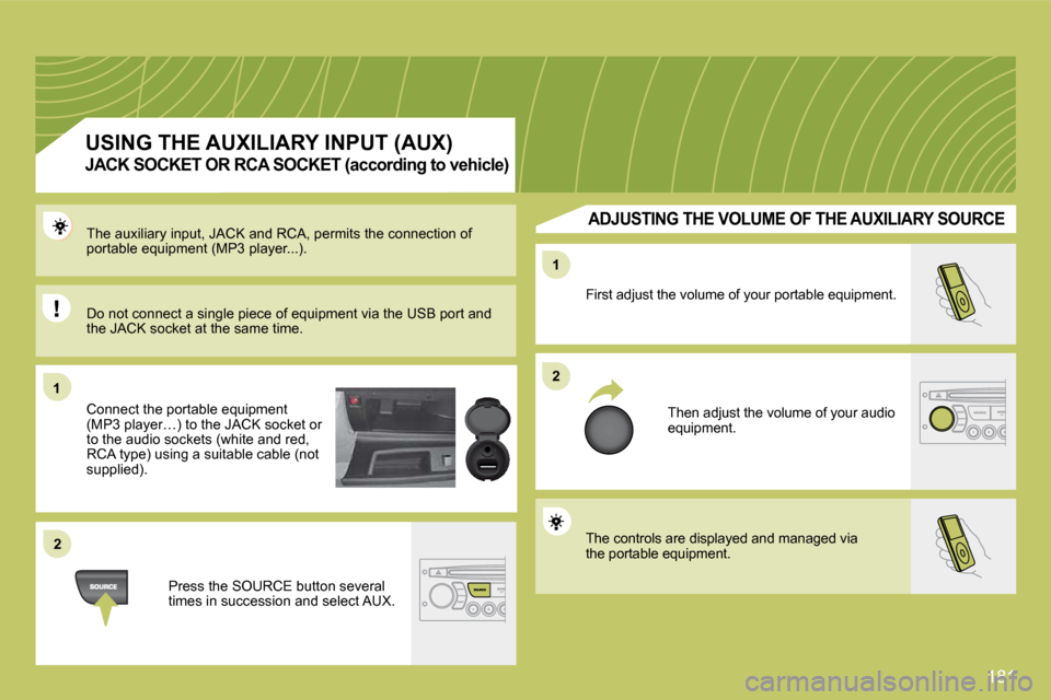 Citroen C4 DAG 2009 1.G Owners Manual 181
11
22
22
11
 First adjust the volume of your portable equipment. 
 Then adjust the volume of your audio equipment. 
 The auxiliary input, JACK and RCA, permits the connection of portable equipment
