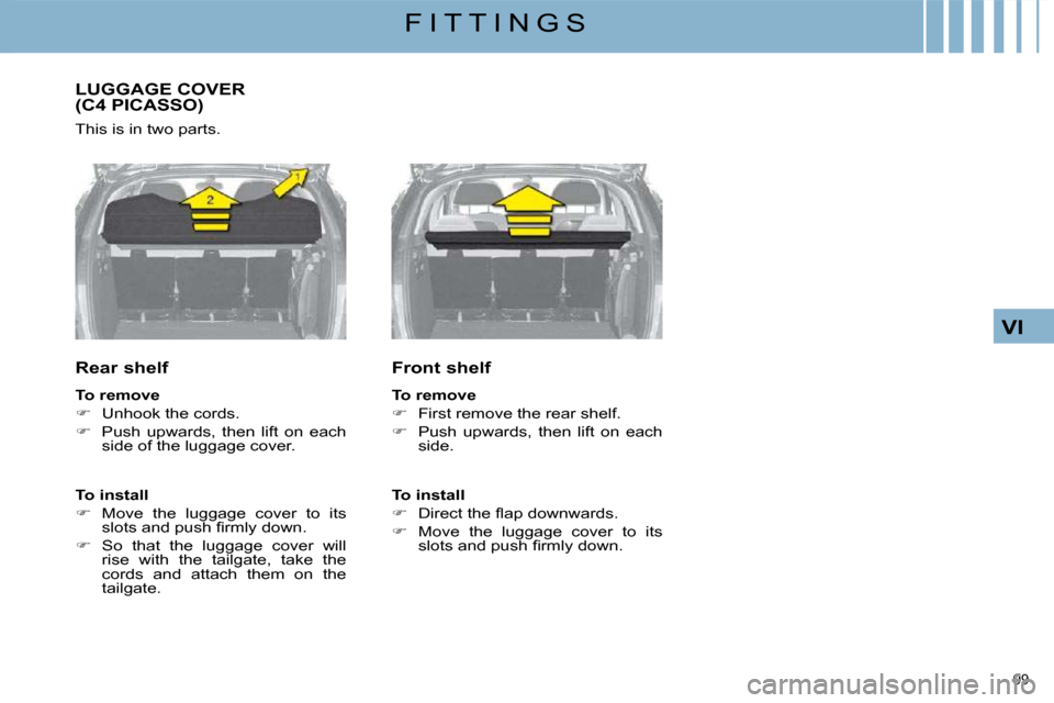 Citroen C4 PICASSO DAG 2009 1.G Owners Manual 99 
VI
F I T T I N G S
     LUGGAGE COVER (C4 PICASSO) 
 This is in two parts.  
  Rear shelf  
  
To remove   
   
�    Unhook the cords. 
  
�    Push  upwards,  then  lift  on  each 
side of 