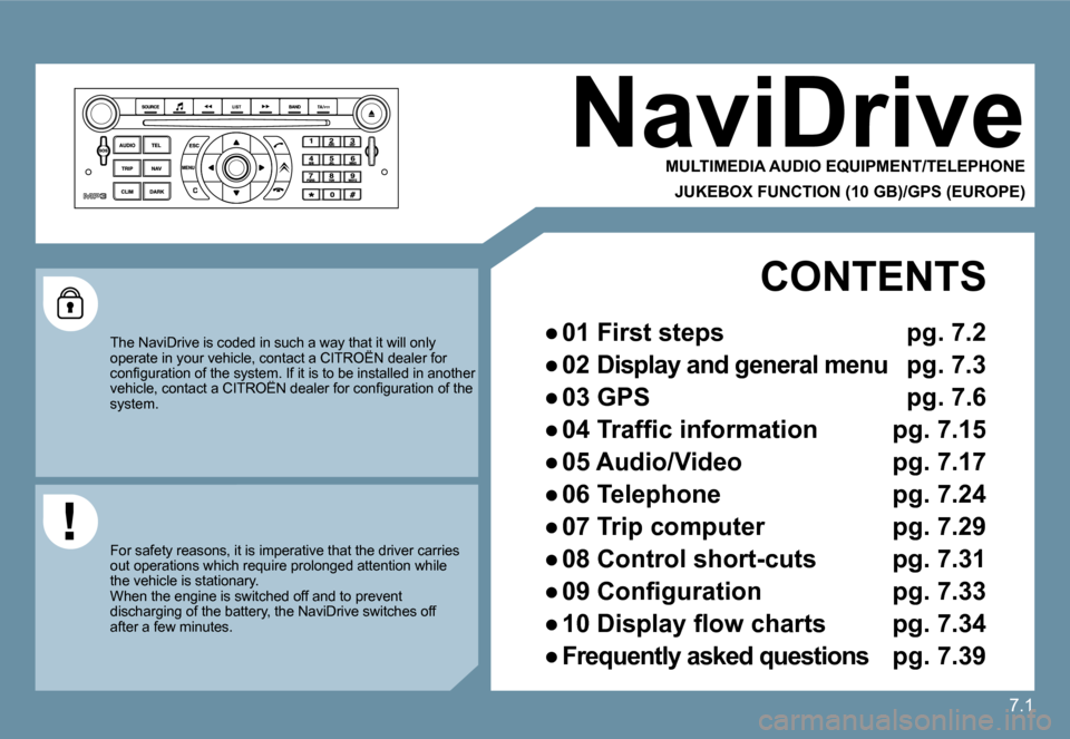 Citroen C6 DAG 2009 1.G Owners Manual 7.1
 NaviDrive 
  MULTIMEDIA AUDIO EQUIPMENT/TELEPHONE  
  JUKEBOX FUNCTION (10 GB)/GPS (EUROPE)  
 The NaviDrive is coded in such a way that it will only operate in your vehicle, contact a CITROËN d
