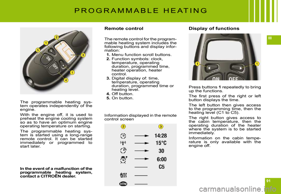 Citroen C6 DAG 2009 1.G Owners Manual 91
III
The  programmable  heating  sys-tem operates independently of the engine.
With  the  engine  off,  it  is  used  to preheat the engine cooling system so  as  to  have  an  optimum  engine opera