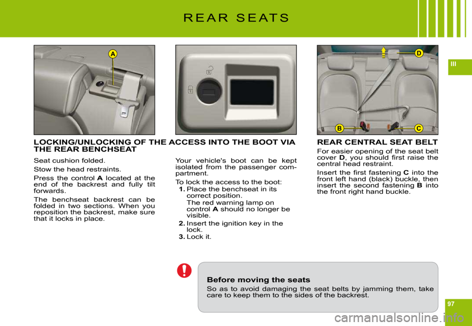 Citroen C6 DAG 2009 1.G Owners Manual 97
III
A
BC
D
R E A R   S E A T S
Seat cushion folded.
Stow the head restraints.
Press  the  control A  located  at  the end  of  the  backrest  and  fully  tilt forwards.
The  benchseat  backrest  ca