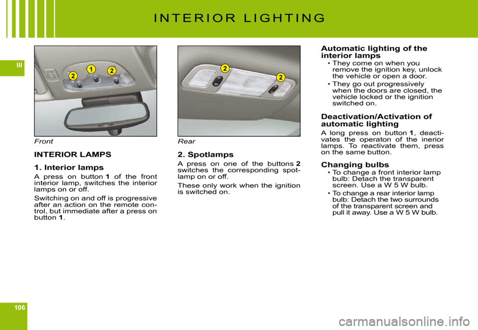 Citroen C6 DAG 2009 1.G Owners Manual 106
III221
2
2
I N T E R I O R   L I G H T I N G
Front
INTERIOR LAMPS
1. Interior lamps
A  press  on  button 1  of  the  front interior  lamp,  switches  the  interior lamps on or off.
Switching on an