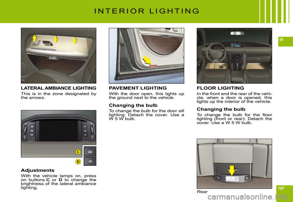 Citroen C6 DAG 2009 1.G Owners Manual 107
III
C
D
I N T E R I O R   L I G H T I N G
LATERAL AMBIANCE LIGHTING
This  is  in  the  zone  designated  by the arrows.
Adjustments
With  the  vehicle  lamps  on,  press on  buttons C  or D  to  c
