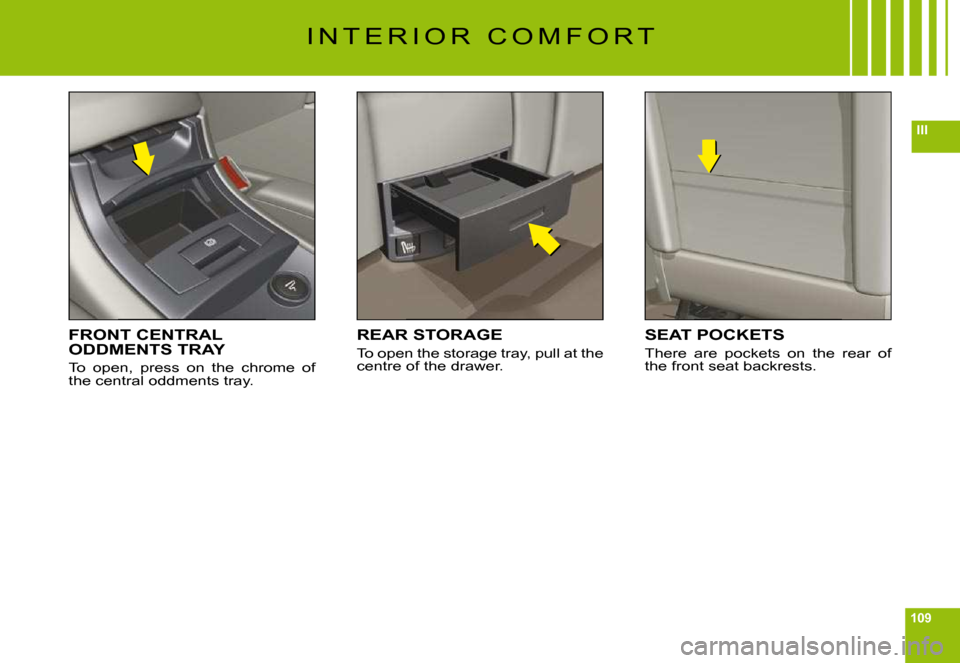 Citroen C6 DAG 2009 1.G Owners Manual 109
III
I N T E R I O R   C O M F O R T
FRONT CENTRAL ODDMENTS TRAY
To  open,  press  on  the  chrome  of the central oddments tray.
REAR STORAGE
To open the storage tray, pull at the centre of the dr