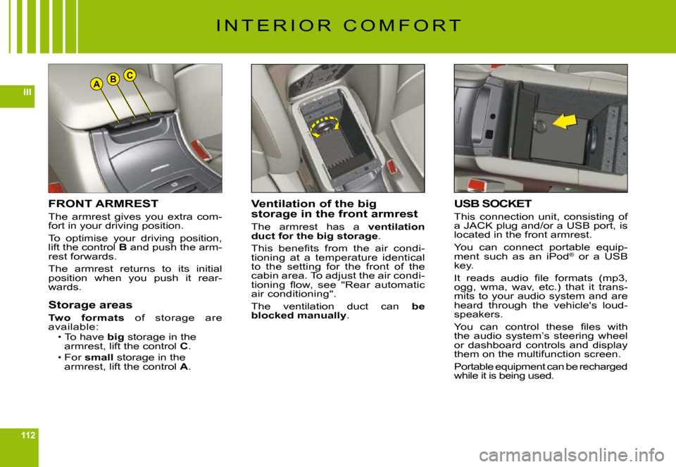 Citroen C6 DAG 2009 1.G Owners Manual 112
IIIABC
FRONT ARMREST
The  armrest  gives  you  extra  com-fort in your driving position.
To  optimise  your  driving  position, lift the control B and push the arm-rest forwards.
The  armrest  ret