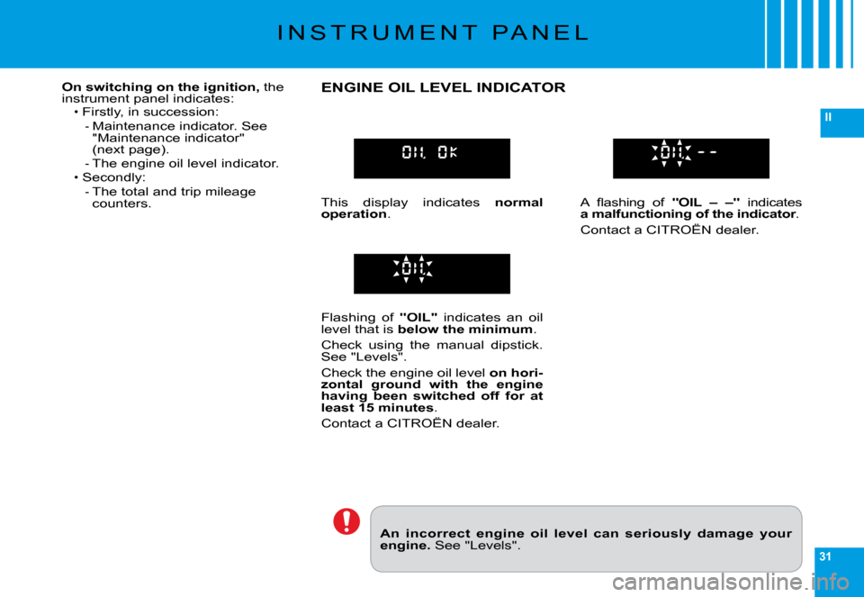 Citroen C6 2009 1.G Owners Manual 31
II
�I �N �S �T �R �U �M �E �N �T �  �P �A �N �E �L
An  incorrect  engine  oil  level  can  seriously  damage your engine. See "Levels".
On switching on the ignition, the �i�n�s�t�r�u�m�e�n�t� �p�a�