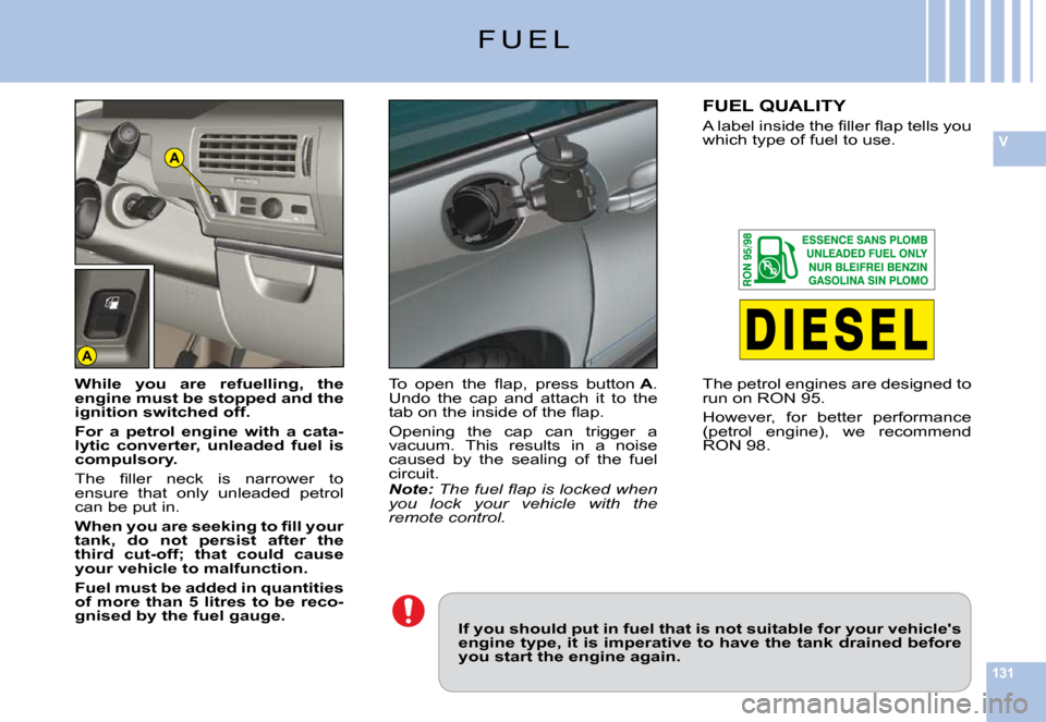 Citroen C6 2009 1.G Owners Manual 131
VA
A
F U E L
If you should put in fuel that is not suitable for your vehicles engine type, it is imperative to have the tank drained be fore you start the engine again.
While  you  are  refuellin