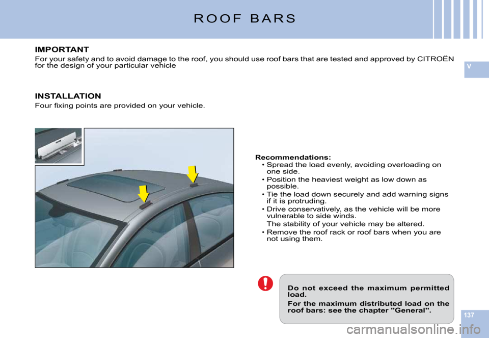 Citroen C6 2009 1.G Owners Manual 137
V
�R �O �O �F �  �B �A �R �S
Do  not  exceed  the  maximum  permitted load.
For  the  maximum  distributed  load  on  the roof bars: see the chapter "General".
Recommendations:�S�p�r�e�a�d� �t�h�e