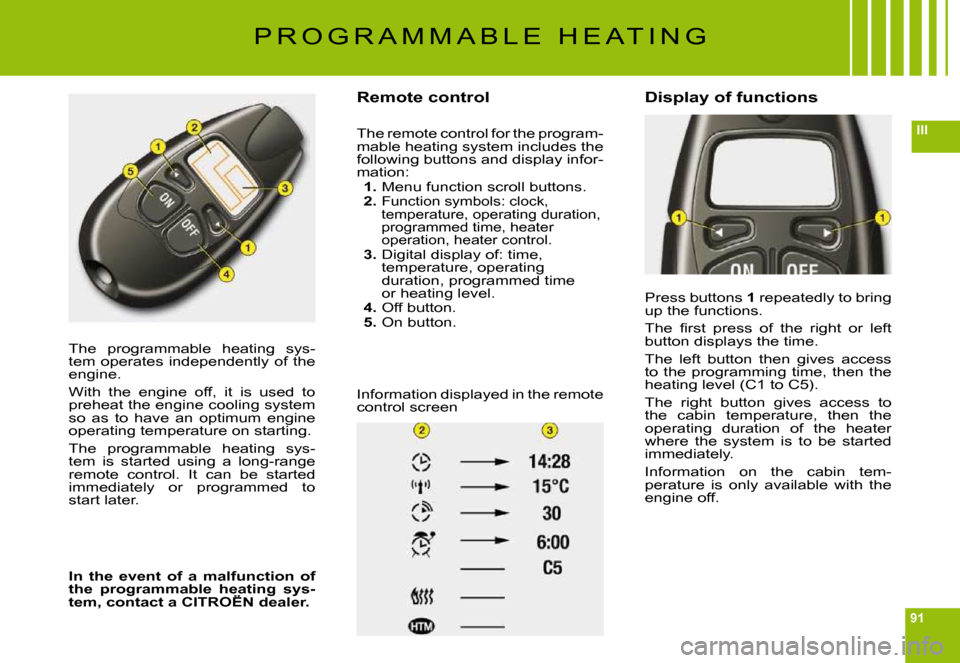 Citroen C6 2009 1.G Owners Manual 91
III
The  programmable  heating  sys-tem operates independently of the engine.
With  the  engine  off,  it  is  used  to preheat the engine cooling system so  as  to  have  an  optimum  engine opera