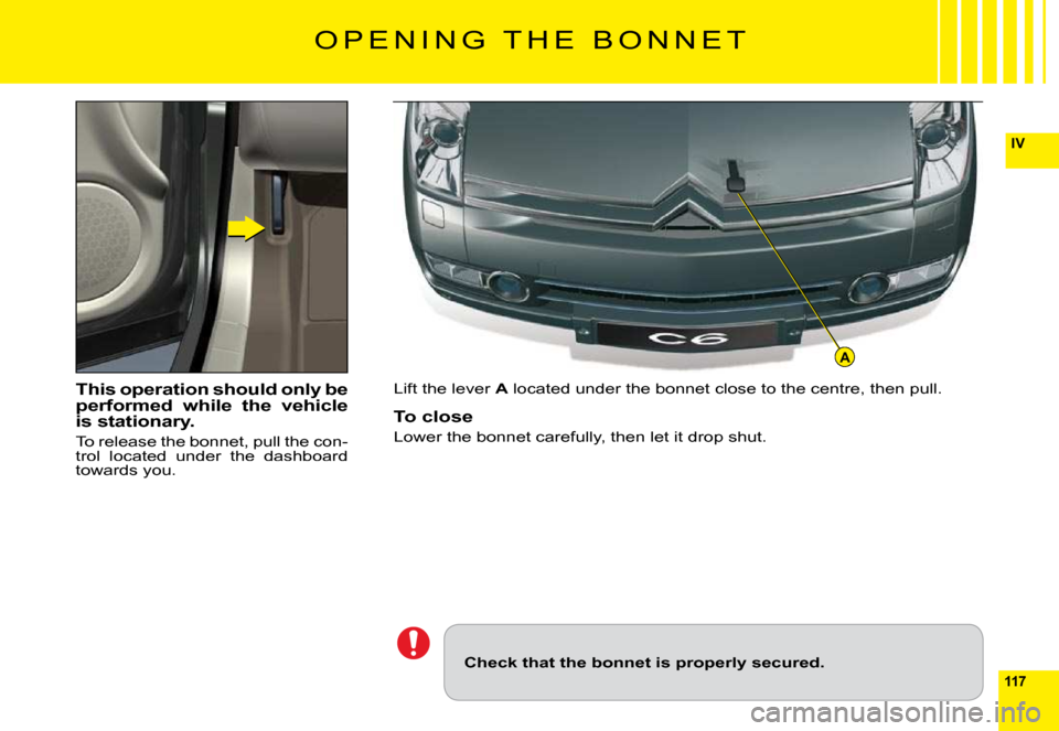 Citroen C6 2009 1.G Owners Manual 117
IV
A
This operation should only be performed  while  the  vehicle is stationary.
To release the bonnet, pull the con-trol  located  under  the  dashboard towards you.
Lift the lever A located unde