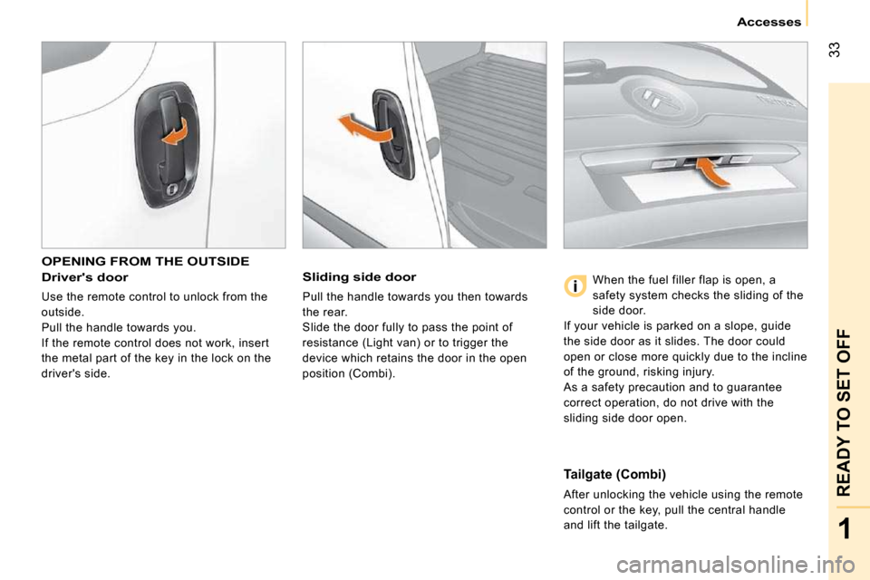 Citroen NEMO DAG 2009 1.G Owners Guide 33
1
READY TO SET OFF
   Accesses   
 OPENING FROM THE OUTSIDE 
  Drivers door 
 Use the remote control to unlock from the  
outside. 
 Pull the handle towards you. 
 If the remote control does not w