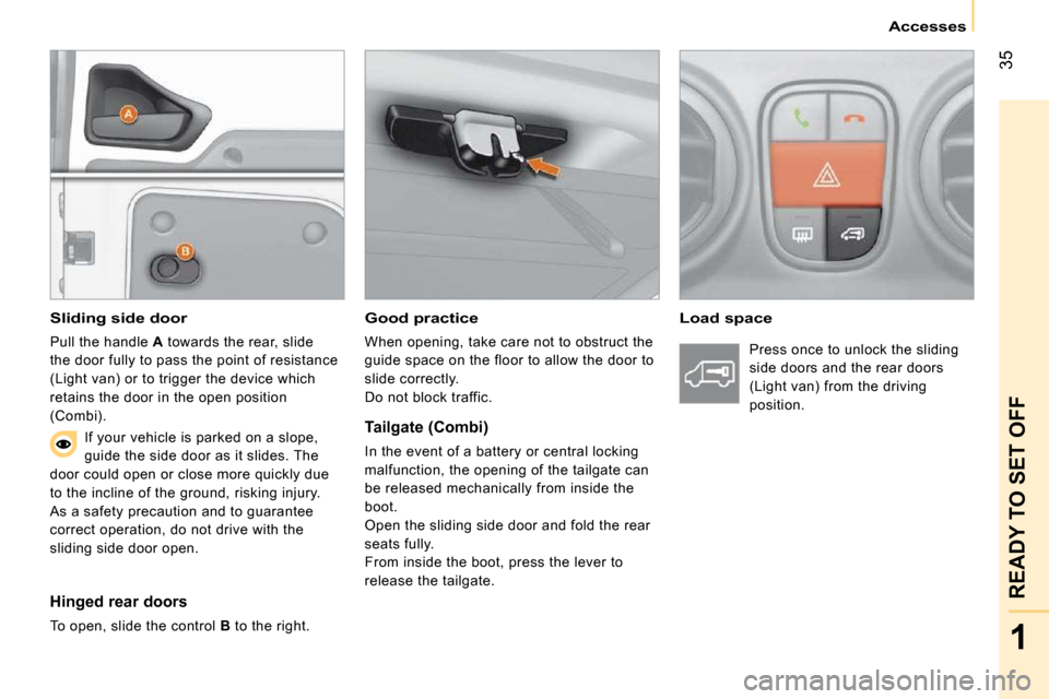 Citroen NEMO DAG 2009 1.G Owners Guide 35
1
READY TO SET OFF
   Accesses   
  Good practice 
 When opening, take care not to obstruct the  
guide space on the floor to allow the door to 
slide correctly. 
 Do not block traffic.   
  Load s