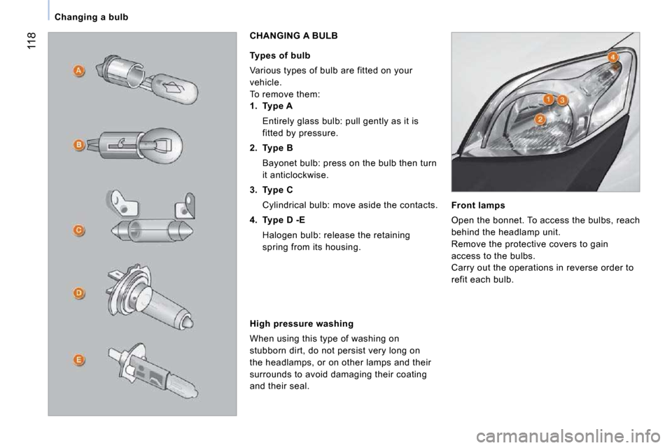 Citroen NEMO 2009 1.G Owners Manual 118
   Changing a bulb   
  Front lamps 
 Open the bonnet. To access the bulbs, reach  
behind the headlamp unit. 
 Remove the protective covers to gain 
access to the bulbs. 
 Carry out the operation