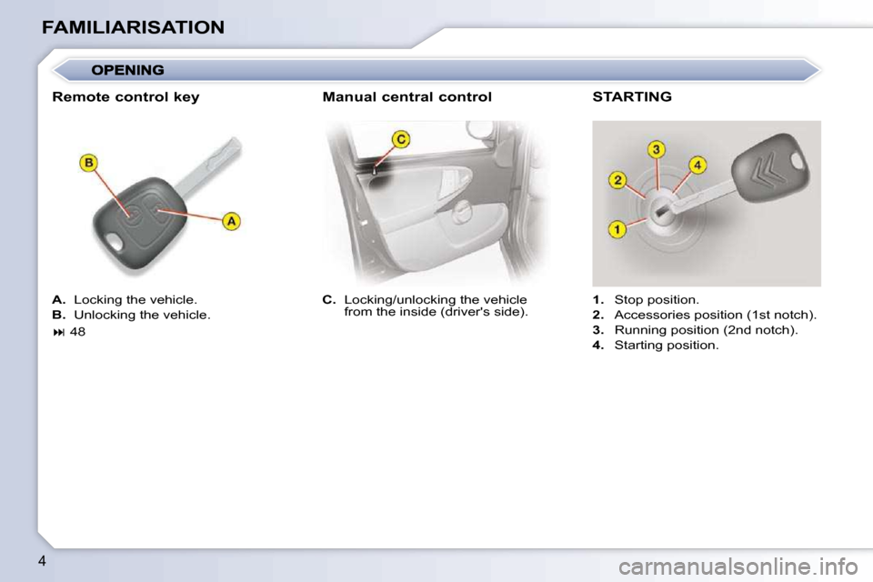 Citroen C1 DAG 2010.5 1.G Owners Manual 4
FAMILIARISATION
  
C.   Locking/unlocking the vehicle  
from the inside (drivers side).      
1.    Stop position. 
  
2.    Accessories position (1st notch). 
  
3.    Running position (2nd notch)