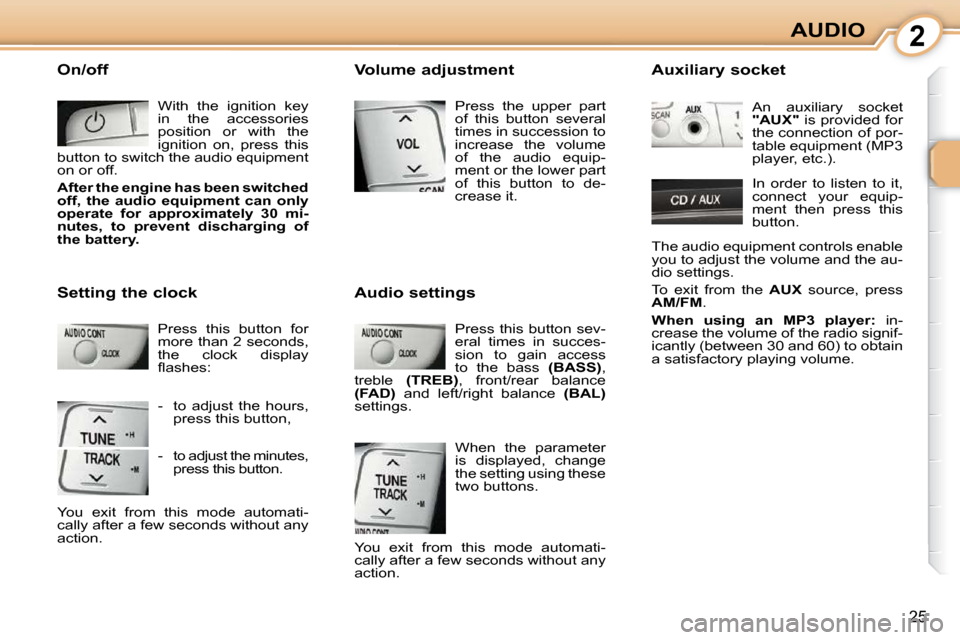 Citroen C1 DAG 2010.5 1.G Owners Manual 2
25
AUDIO
 On/off    With  the  ignition  key  
in  the  accessories 
position  or  with  the 
ignition  on,  press  this 
button to switch the audio equipment 
on or off.  
  
After the engine has b
