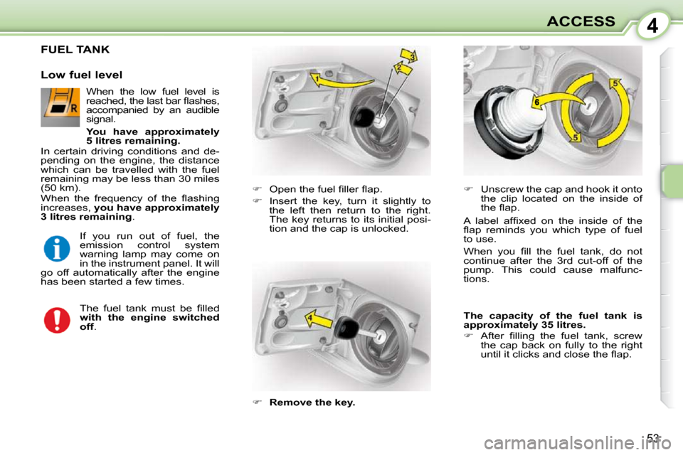 Citroen C1 DAG 2010.5 1.G Workshop Manual 4
53
ACCESS
FUEL TANK 
    
� � �  �O�p�e�n� �t�h�e� �f�u�e�l� �ﬁ� �l�l�e�r� �ﬂ� �a�p�.� 
  
�    Insert  the  key,  turn  it  slightly  to 
the  left  then  return  to  the  right.  
The  k