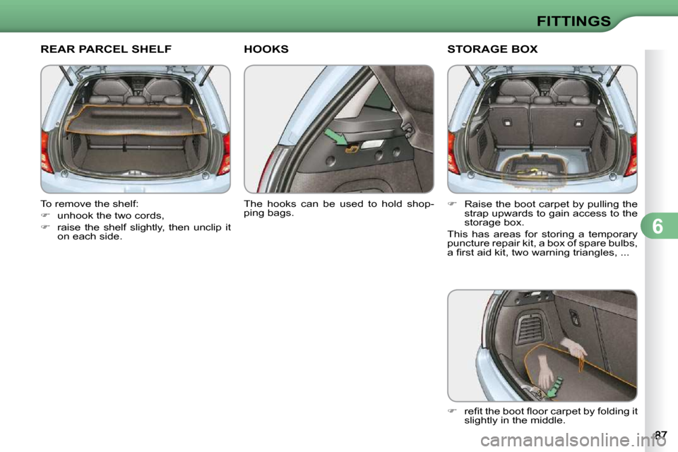 Citroen C3 2010.5 2.G User Guide 6
FITTINGS
REAR PARCEL SHELF 
  To remove the shelf:  
   
�    unhook the two cords, 
  
�    raise  the  shelf  slightly,  then  unclip  it 
on each side.   
HOOKS 
  The  hooks  can  be  used